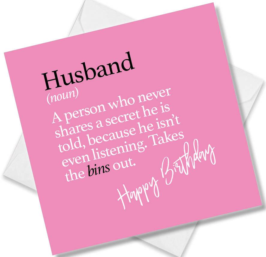 Funny birthday card saying Husband (noun) A person who never shares a secret he is told, because he isn’t even listening. Takes the bins out.