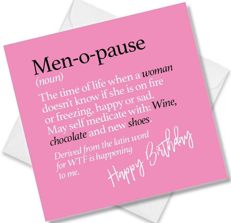 Funny birthday card saying Men-o-pause (noun) The time of life when a woman doesn’t know if she is on fire or freezing, happy or sad. May self medicate with: Wine, chocolate and new shoes. Derived from the latin word for WTF is happening to me.