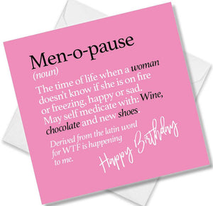 Funny birthday card saying Men-o-pause (noun) The time of life when a woman doesn’t know if she is on fire or freezing, happy or sad. May self medicate with: Wine, chocolate and new shoes. Derived from the latin word for WTF is happening to me.