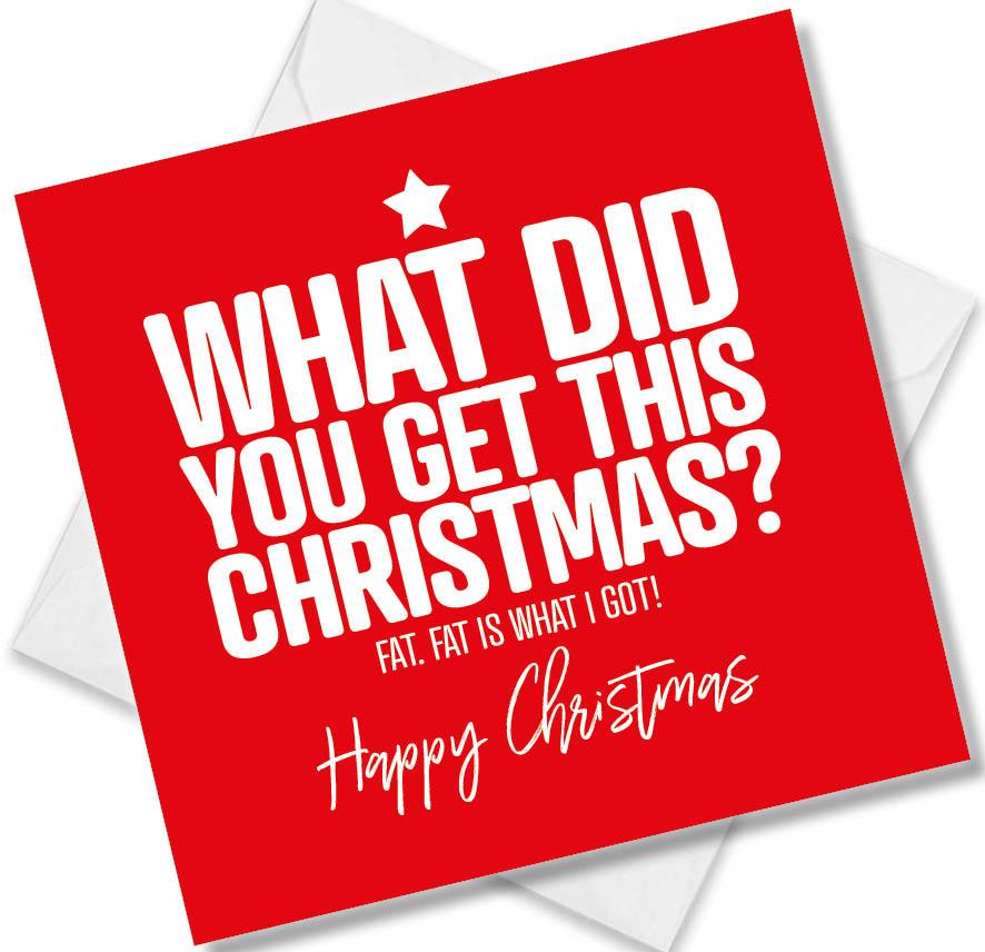 Funny Christmas Card – What did you get this Christmas? Fat. Fat is what I got!