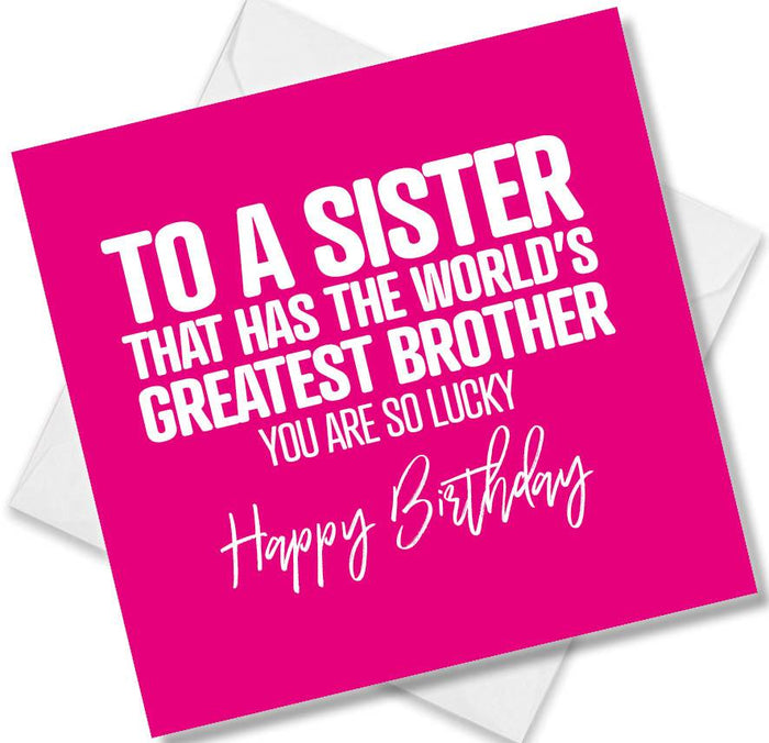 Funny Birthday Cards - To A Sister That Has The Worlds Greatest Brother You Are So Lucky Happy Birthday
