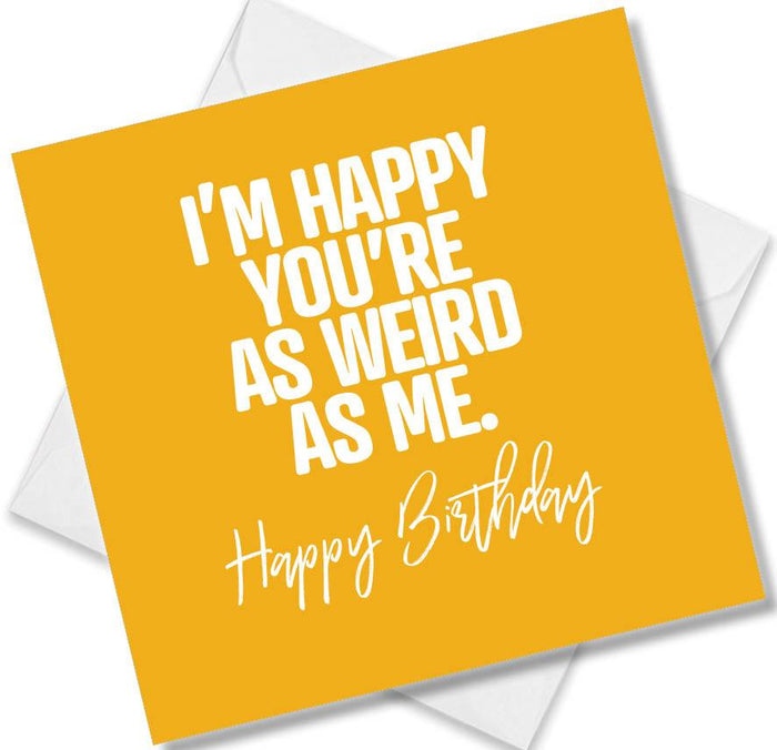 Funny Birthday Cards - I’m Happy You’re As Weird As Me. Happy Birthday