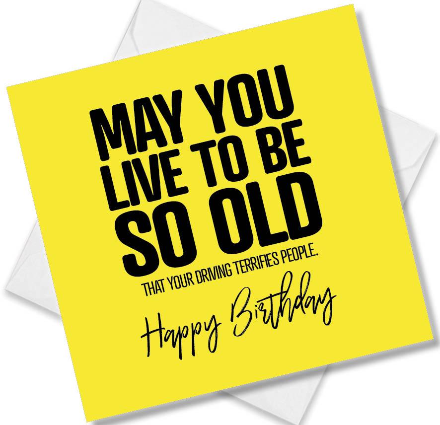 Funny Birthday Cards saying May You Live To Be So Old That Your Driving Terrifies People. Happy Birthday