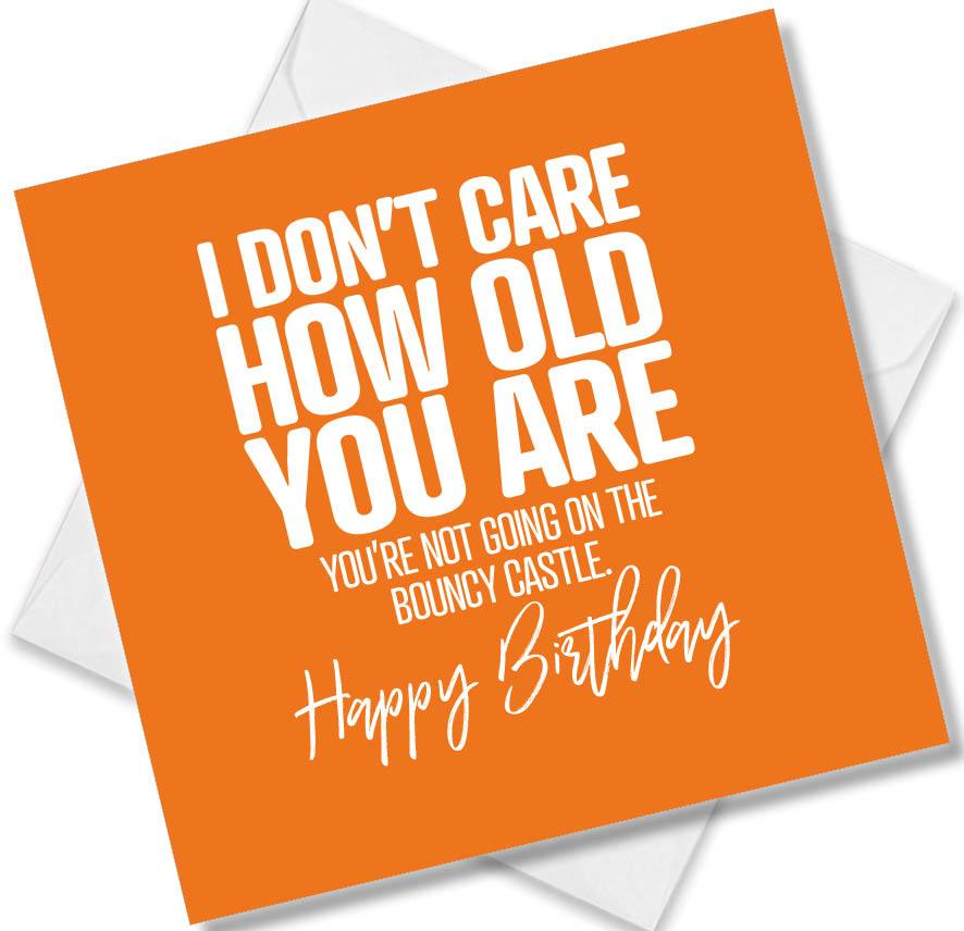 Funny Birthday Cards saying I Don’t Care How Old You Are You’re Not Going On The Bouncy Castle. Happy Birthday