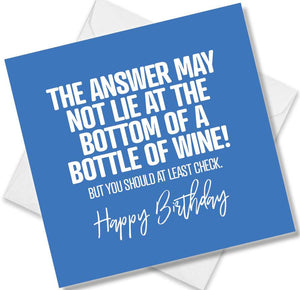 Funny Birthday Cards saying The Answer May Not Lie At The Bottom Of A Bottle Of Wine! But You Should At Least Check.