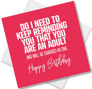 Funny Birthday Cards saying Do I Need To Keep Reminding You That You Are An Adult And Will Be Charged As One.