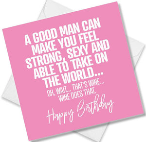 Funny Birthday Cards saying A good man can make you feel strong, sexy and able to take on the world Oh wait That's