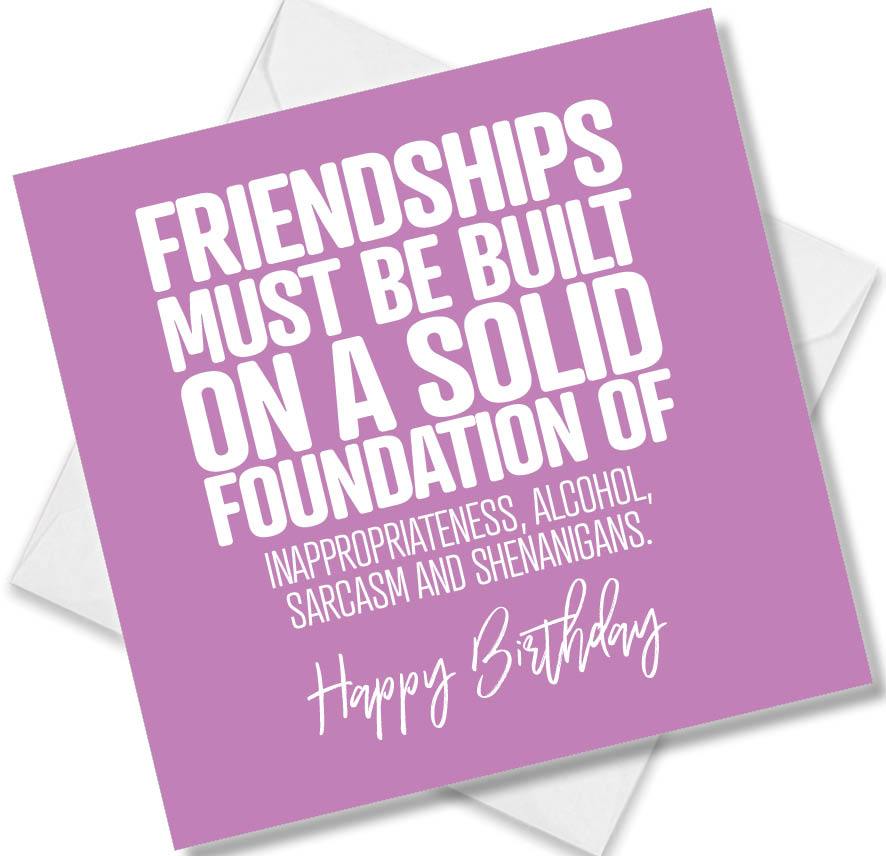 Funny Birthday Cards saying Friendships must be built on a solid foundation of Alcohol, Sarcasm, Inappropriateness