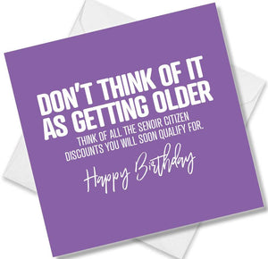 Funny Birthday Cards saying Don’t Think of it as Getting Older Think Of All The Senior Citizen Discounts You Will Soon