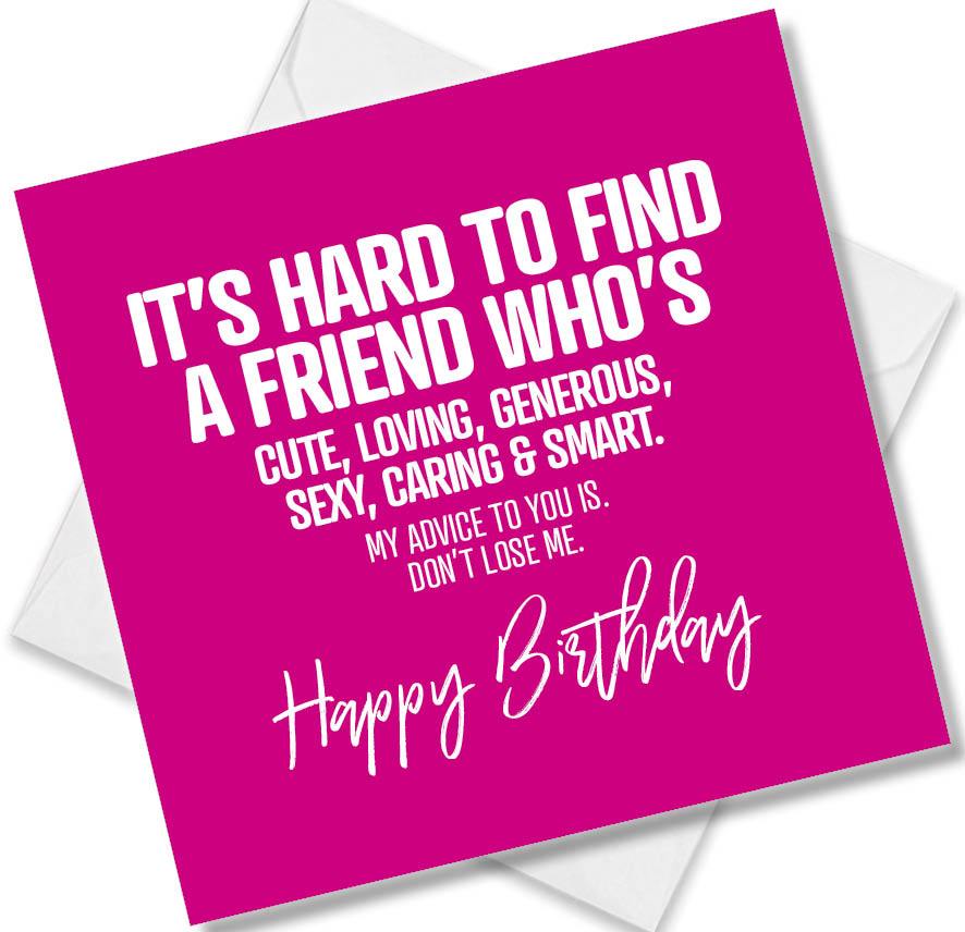 Funny Birthday Cards saying It’s Hard To Find A Friend Who’s Cute, Loving, Generous, Sexy, Caring & Smart. My Advice
