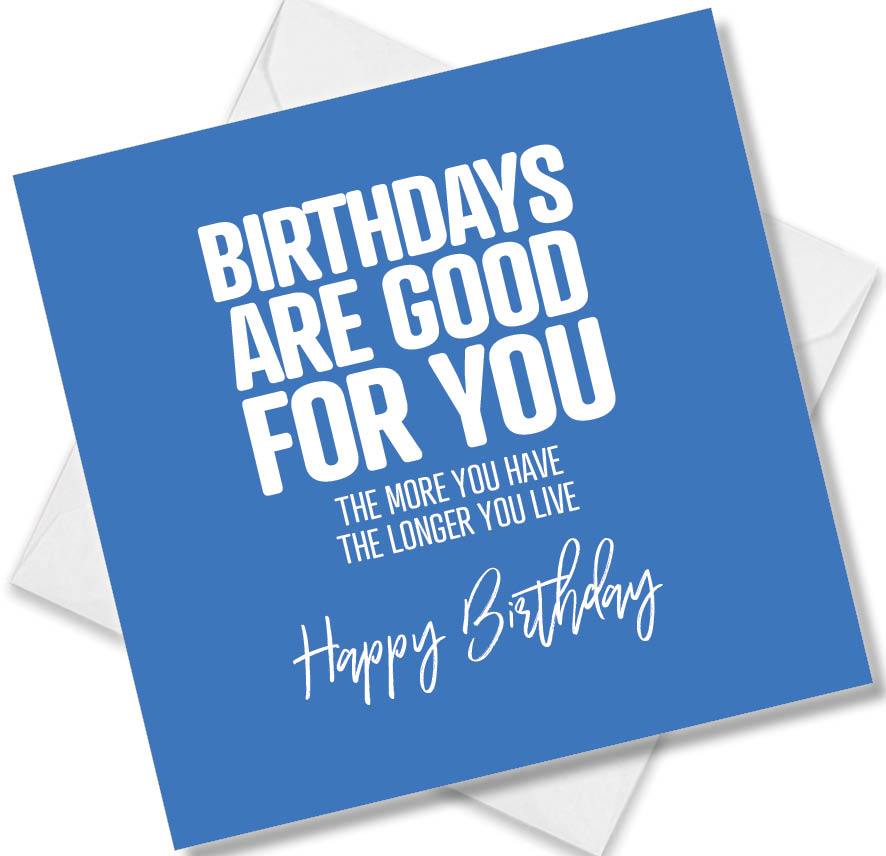 Funny Birthday Cards saying Birthdays Are Good For You The More You Have The Longer You Live. Happy Birthday