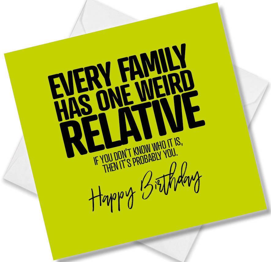 Funny Birthday Cards saying Every Family Has one weird Relative, if you don’t know who it is, then it’s probably you