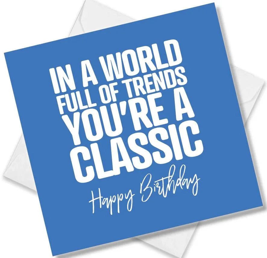 Funny Birthday Cards saying In a world full of trends You’re a classic