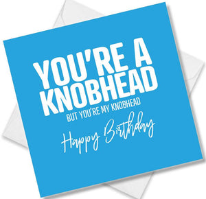rude birthday card saying you’re a knobhead but you’re my knobhead