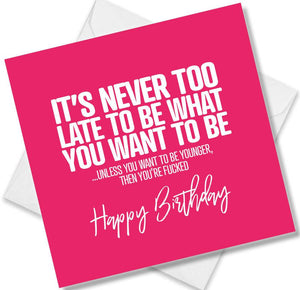 rude birthday card saying it’s never too late to be what you want to be ...unless you want to be younger then you’re fuc
