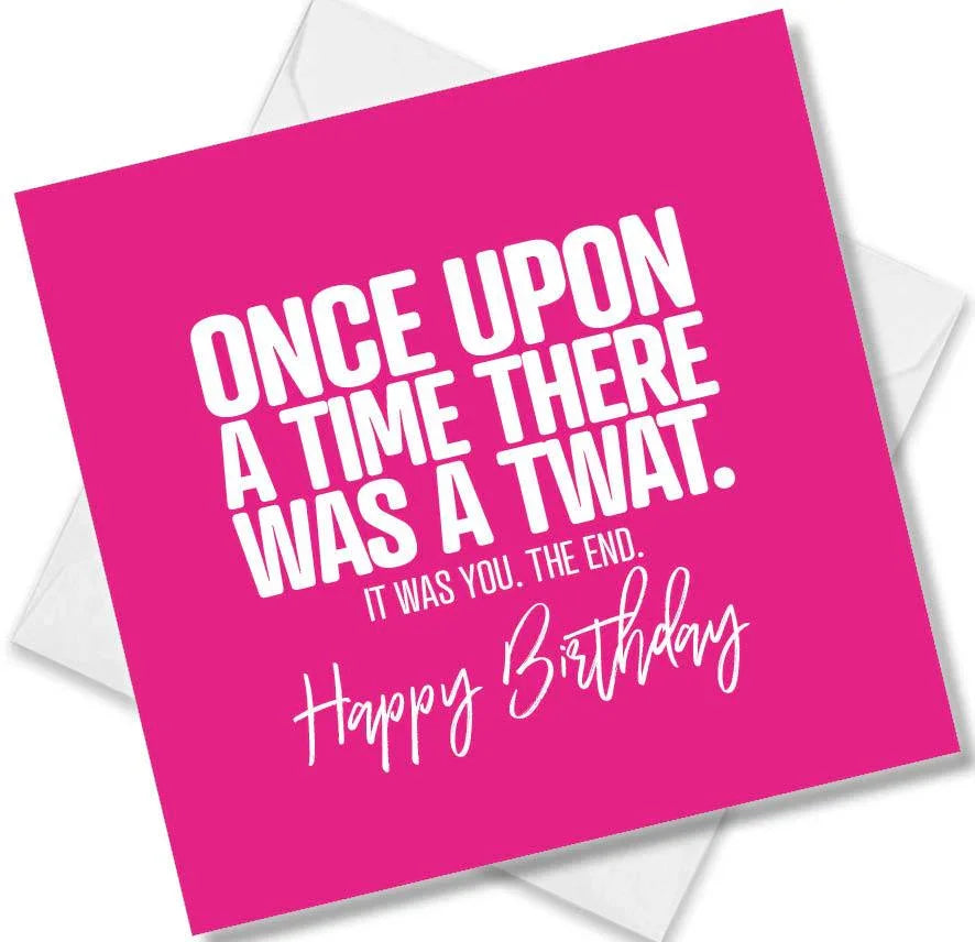 rude birthday card saying once upon a time there was a twat. it was you. the end.