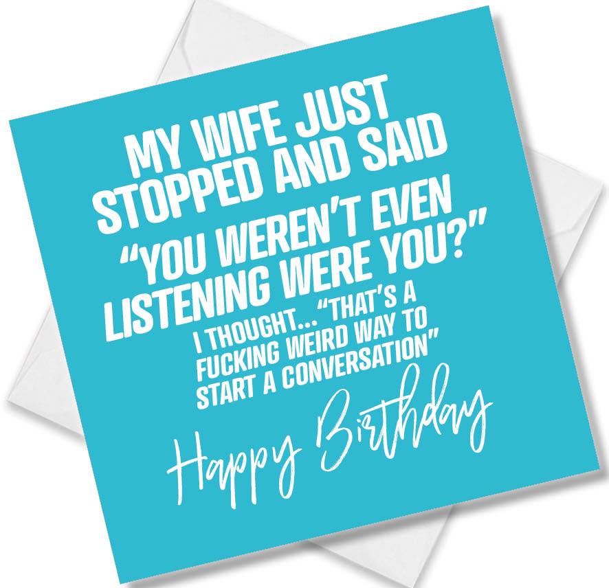 rude birthday card saying my wife just stopped and said “you weren’t even listening were you?” i thought...“that’s a fuc