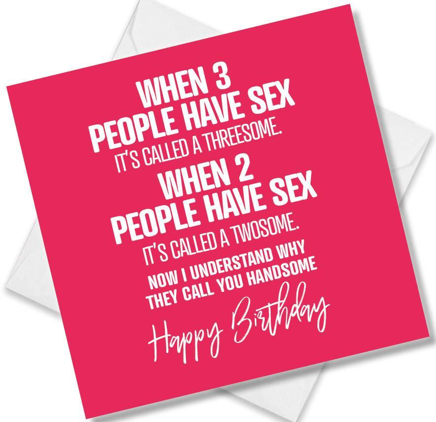rude birthday card saying when 3 people have sex it’s called a threesome. when 2 people have sex it’s called a twosome.