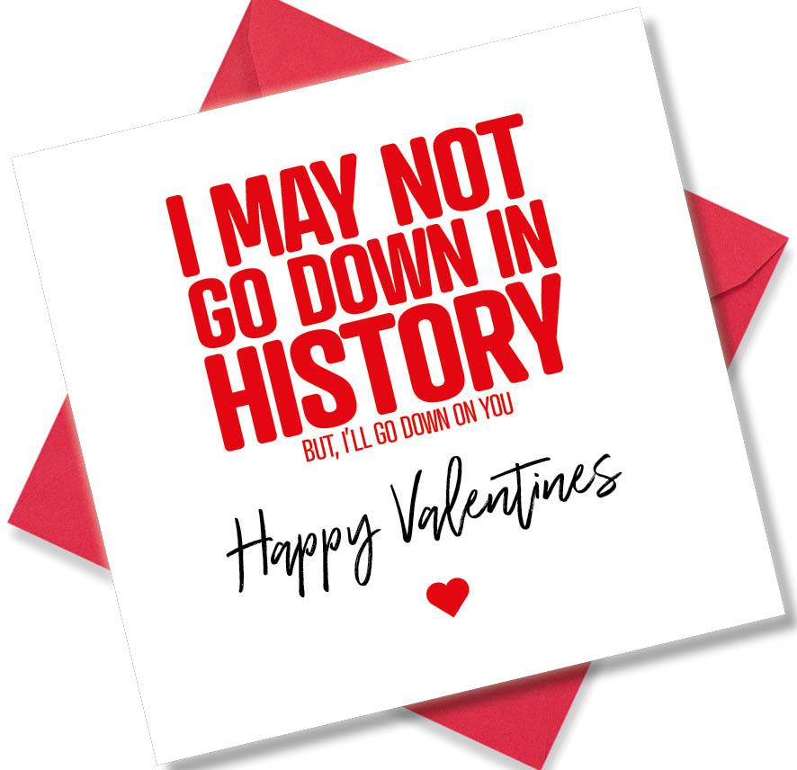 rude valentines card sayingI may not go down in history but, i’ll go down on you