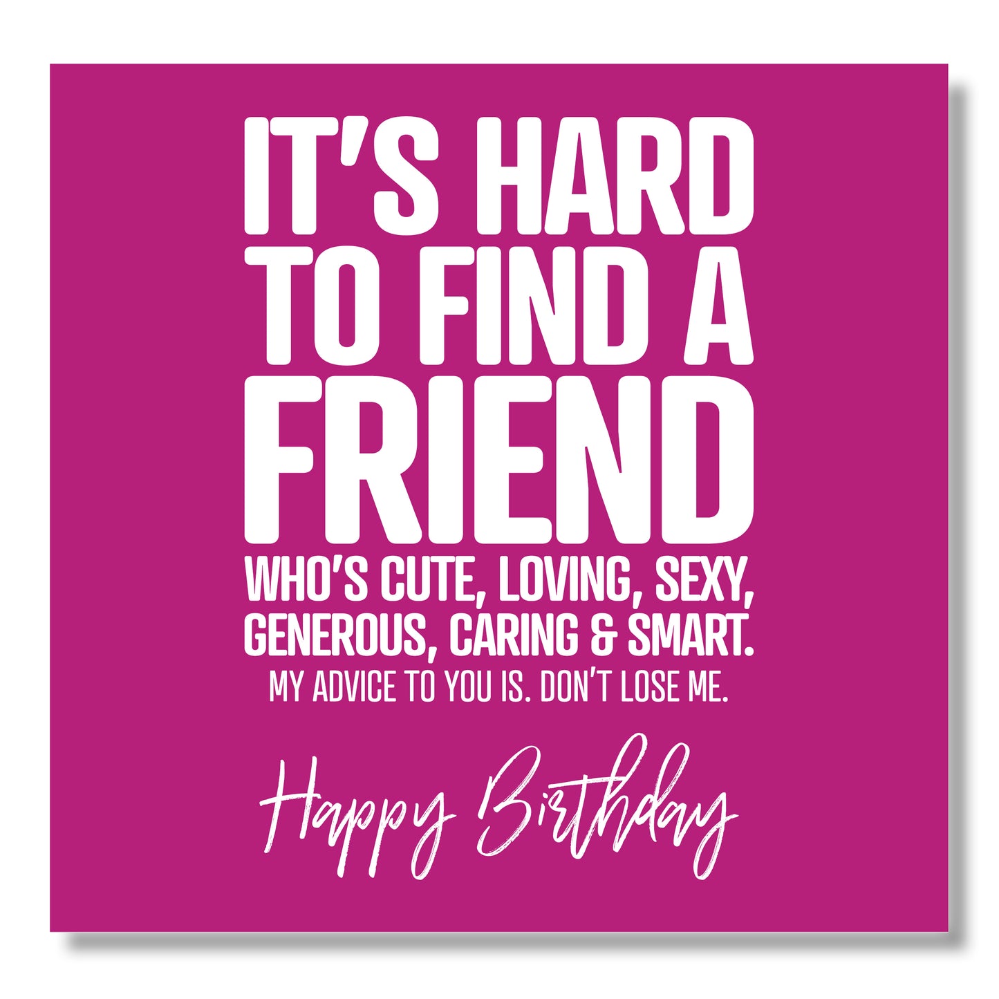 It’s Hard To Find A Friend Who’s Cute, Loving, Generous, Sexy, Caring & Smart. My Advice To You Is. Don’t Lose Me. Happy Birthday