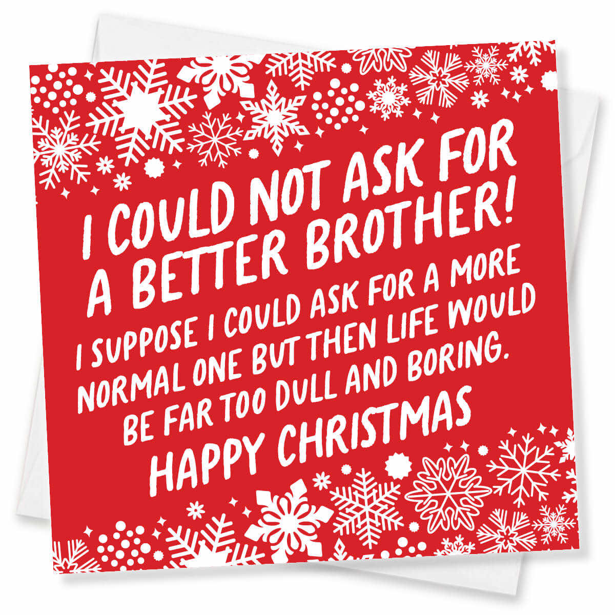 A red Christmas greeting card with white snowflake borders and white text that reads, 'I COULD NOT ASK FOR A BETTER BROTHER! I SUPPOSE I COULD ASK FOR A MORE NORMAL ONE BUT THEN LIFE WOULD BE FAR TOO DULL AND BORING. HAPPY CHRISTMAS.