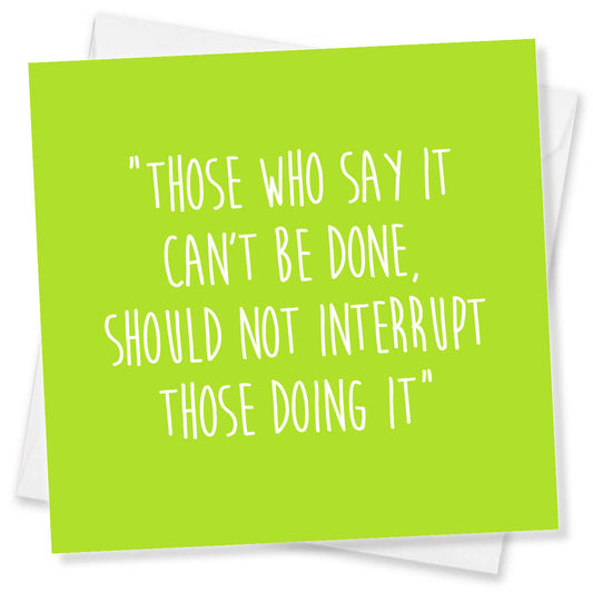 Those Who Say It Can’t Be Done,Should Not Interrupt Those Doing It