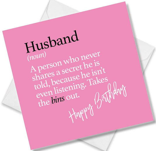 Funny birthday card saying Husband (noun) A person who never shares a secret he is told, because he isn’t even listening. Takes the bins out.