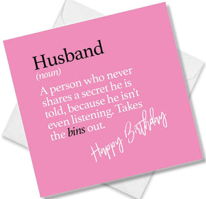 Funny birthday card saying Husband (noun) A person who never shares a secret he is told, because he isn’t even listening. Takes the bins out.
