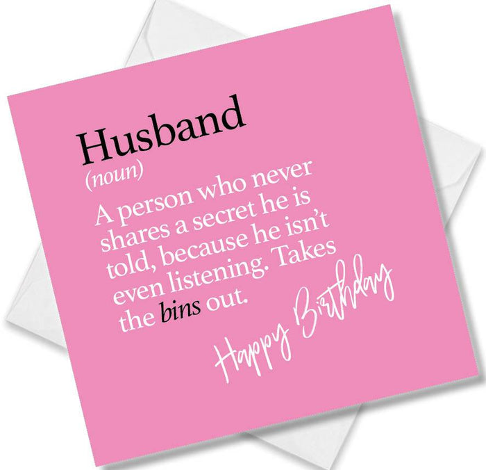 Husband (noun) A person who never shares a secret he is told, because he isn’t even listening. Takes the bins out.