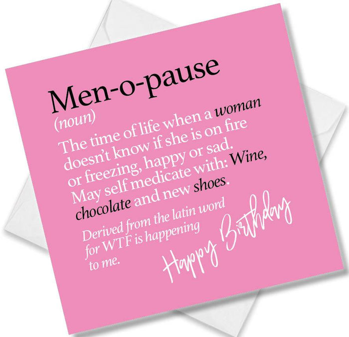 Men-o-pause (noun) The time of life when a woman doesn’t know if she is on fire or freezing, happy or sad. May self medicate with: Wine, chocolate and new shoes. Derived from the latin word for WTF is happening to me.