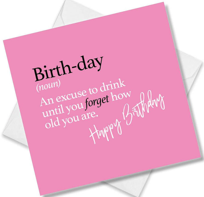 Birth-day (noun) An excuse to drink until you forget how old you are.