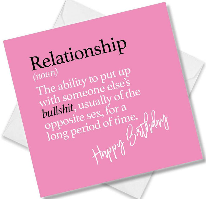 Relationship (noun) The ability to put up with someone else’s bullshit, usually of the opposite sex, for a long period of time.