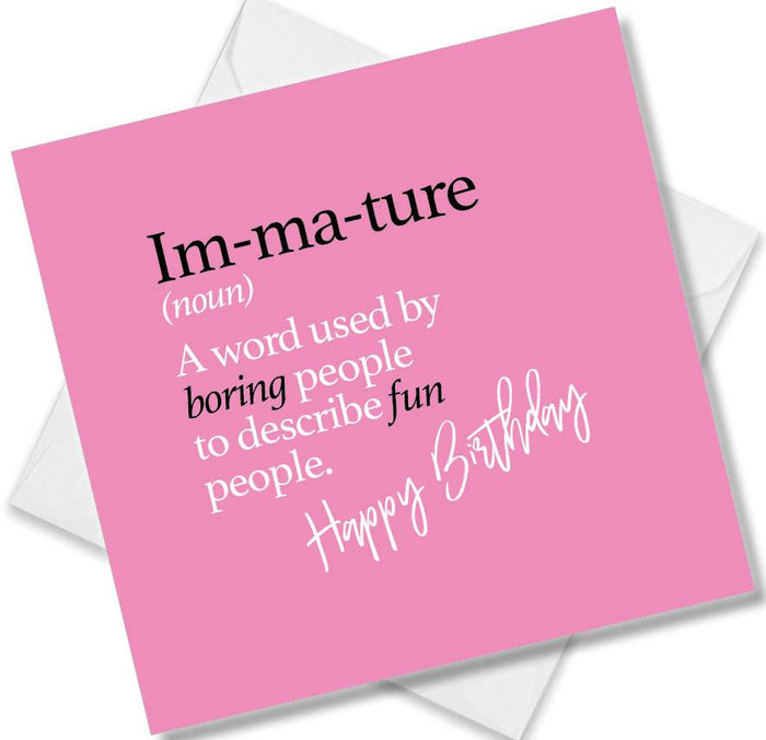 Im-ma-ture (noun) A word used by boring people to describe fun people.