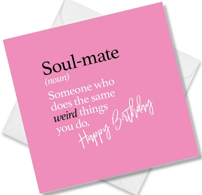 Soul-mate (noun) Someone who does the same weird things you do.