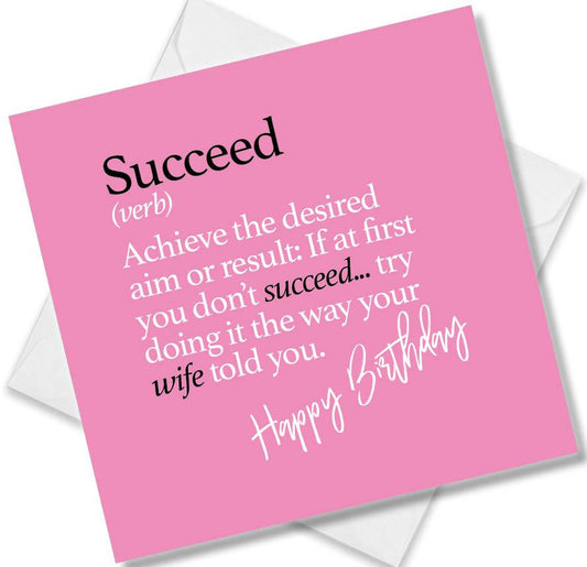 Funny birthday card saying Succeed (verb) Achieve the desired aim or result: If at first you don’t succeed... try doing it the way your wife told you.