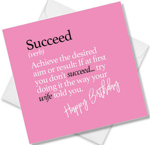 Funny birthday card saying Succeed (verb) Achieve the desired aim or result: If at first you don’t succeed... try doing it the way your wife told you.