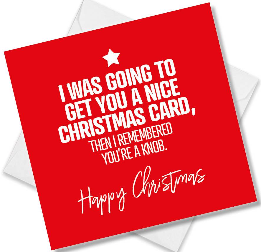 funny christmas card saying I was going to get you a Nice Christmas Card, Then I Remembered You’re a Knob