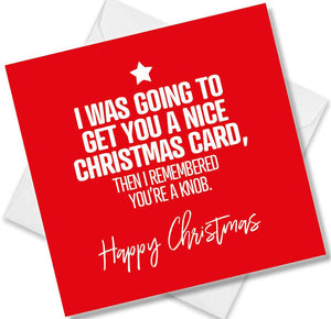 funny christmas card saying I was going to get you a Nice Christmas Card, Then I Remembered You’re a Knob