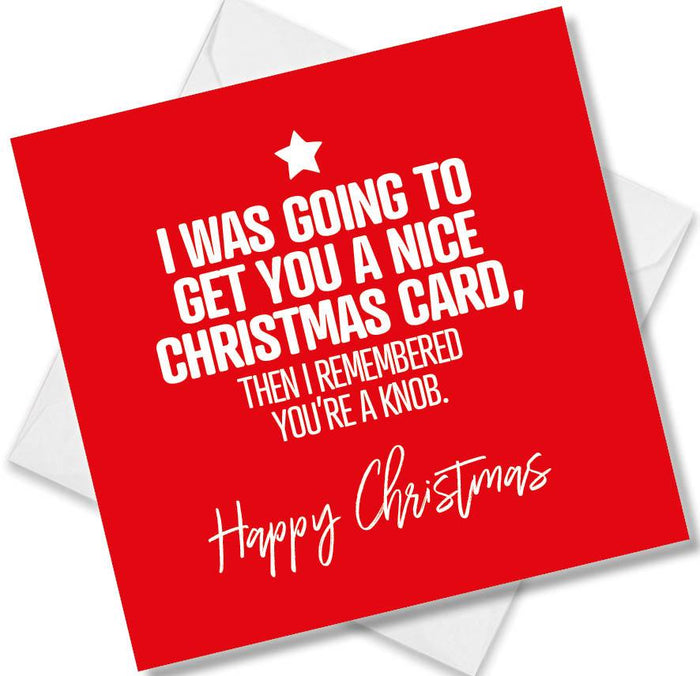 Funny Christmas Card - I was going to get you a Nice Christmas Card, Then I Remembered You’re a Knob