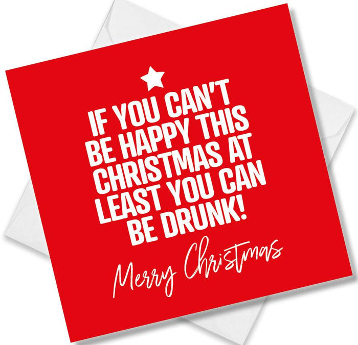 Funny Christmas Card - If You Can’t Be Happy This Christmas At Least You Can Be Drunk!
