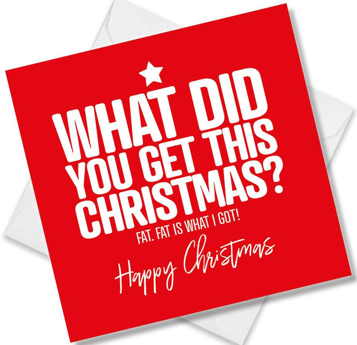 Funny Christmas Card - What did you get this Christmas? Fat. Fat is what I got!