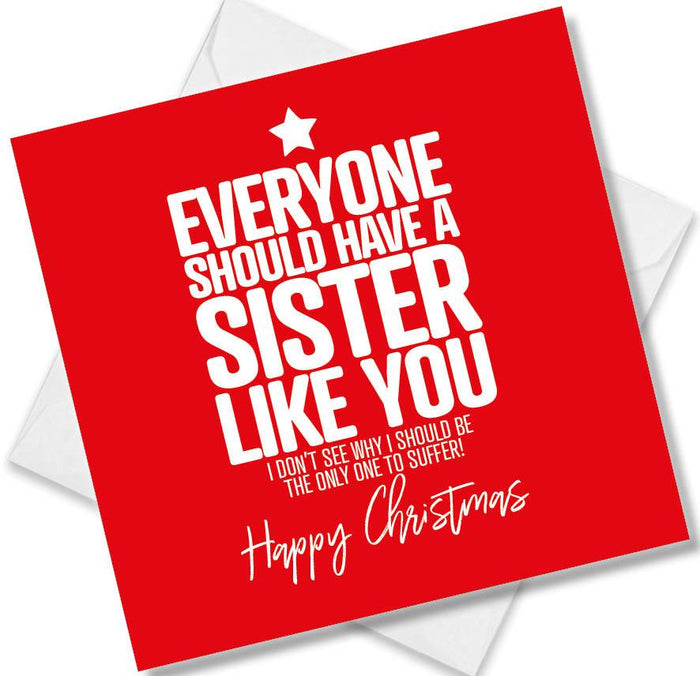 Funny Christmas Card - Everyone should have a sister like you, I don’t see why I should be the only one to suffer