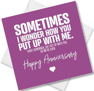 Funny Anniversary Card saying Sometimes I wonder how you put up with me then I remember, oh,