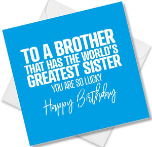 Funny Birthday Cards saying To A Brother That Has The Worlds Greatest Sister You Are So Lucky Happy Birthday