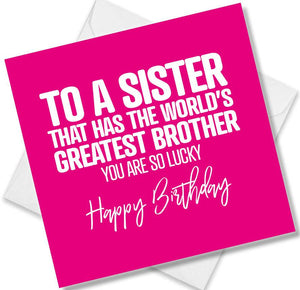 Funny Birthday Cards saying To A Sister That Has The Worlds Greatest Brother You Are So Lucky Happy Birthday