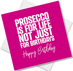 Funny Birthday Cards saying Prosecco is for Life Not Just For Birthdays. Happy Birthday