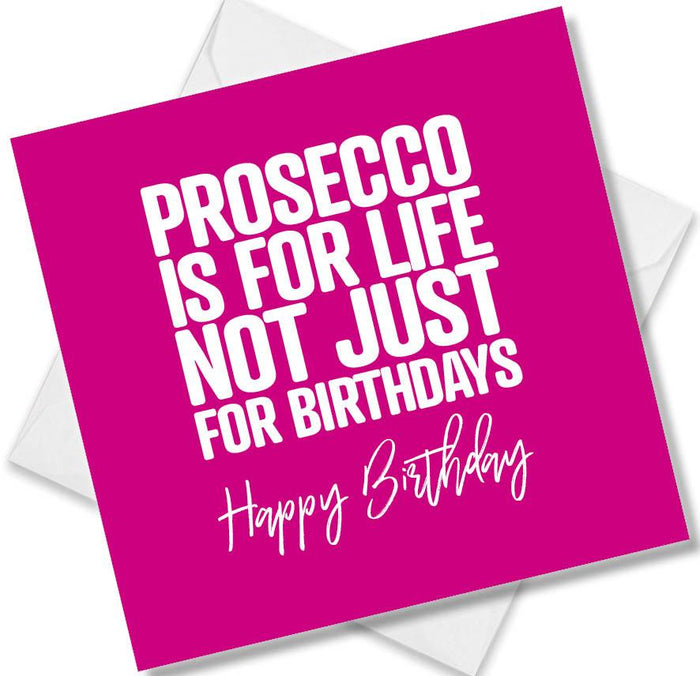 Funny Birthday Cards - Prosecco is for Life Not Just For Birthdays. Happy Birthday
