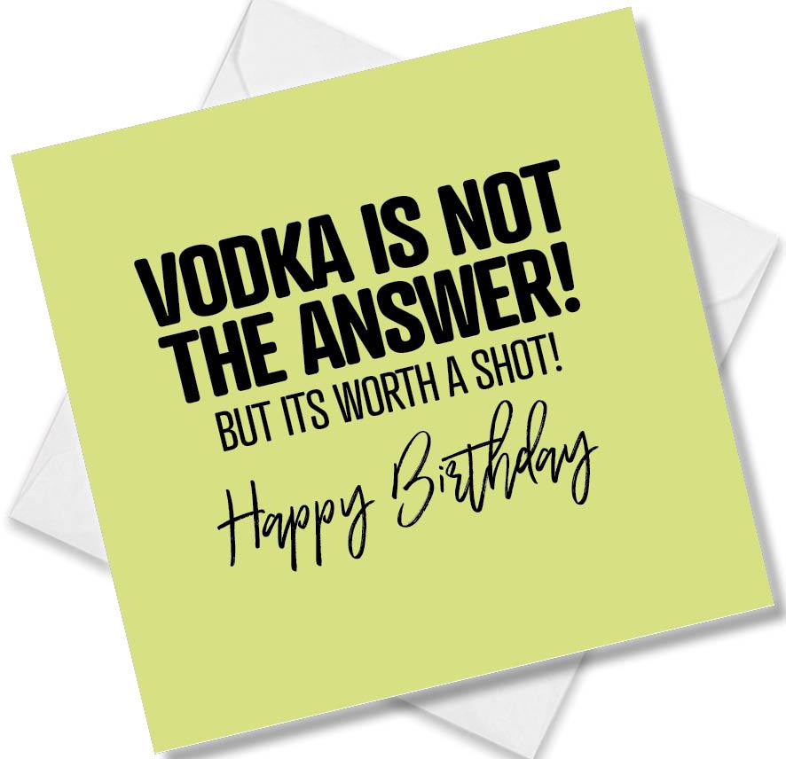 Funny Birthday Cards saying Vodka Is Not The Answer But Its Worth A Shot! Happy Birthday