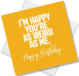 Funny Birthday Cards saying I’m Happy You’re As Weird As Me. Happy Birthday