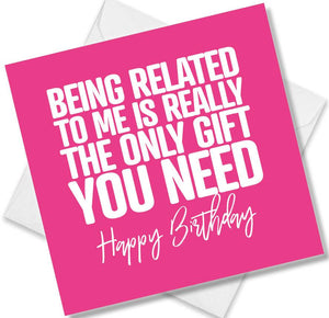Funny Birthday Cards saying Being Related To Me Is Really The Only Gift You Need. Happy Birthday
